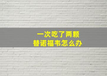 一次吃了两颗替诺福韦怎么办