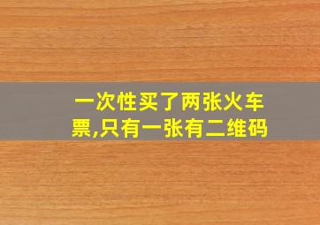 一次性买了两张火车票,只有一张有二维码