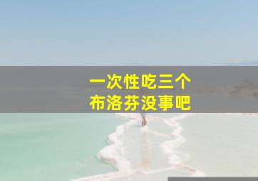 一次性吃三个布洛芬没事吧