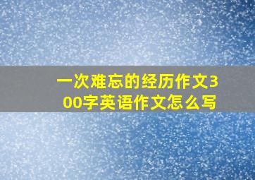 一次难忘的经历作文300字英语作文怎么写