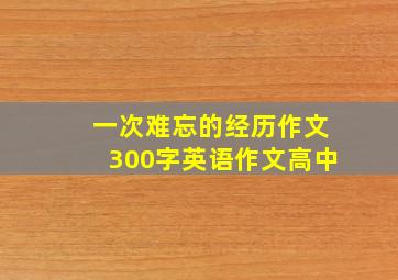 一次难忘的经历作文300字英语作文高中