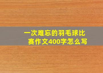 一次难忘的羽毛球比赛作文400字怎么写