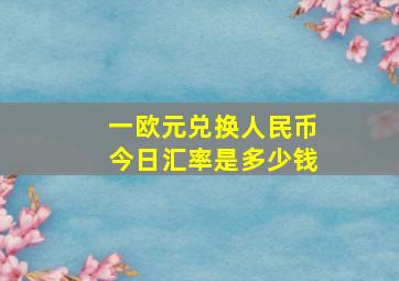 一欧元兑换人民币今日汇率是多少钱