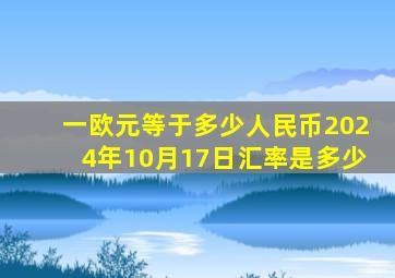 一欧元等于多少人民币2024年10月17日汇率是多少