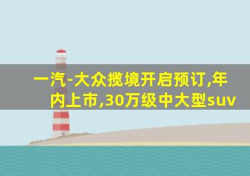 一汽-大众揽境开启预订,年内上市,30万级中大型suv