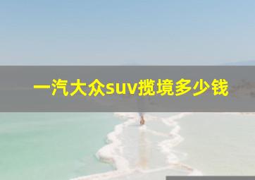 一汽大众suv揽境多少钱