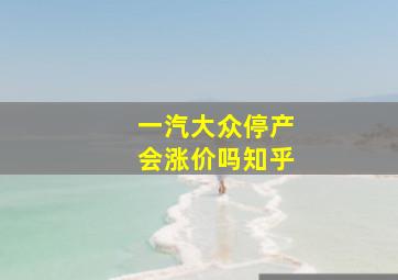 一汽大众停产会涨价吗知乎