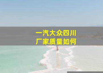 一汽大众四川厂家质量如何