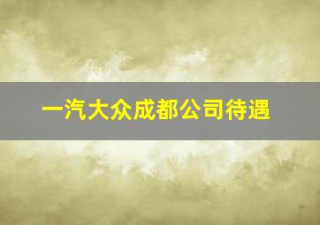 一汽大众成都公司待遇