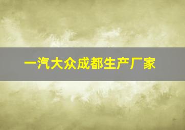 一汽大众成都生产厂家