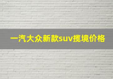 一汽大众新款suv揽境价格