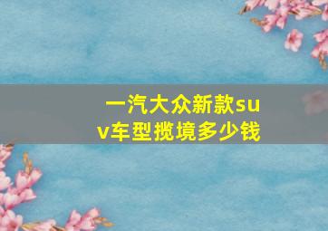 一汽大众新款suv车型揽境多少钱