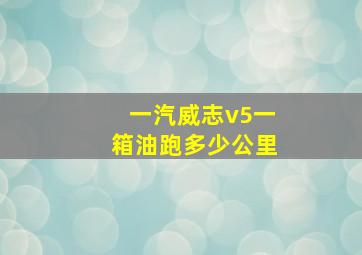 一汽威志v5一箱油跑多少公里