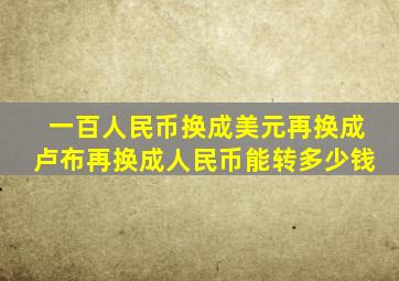 一百人民币换成美元再换成卢布再换成人民币能转多少钱