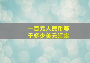 一百元人民币等于多少美元汇率