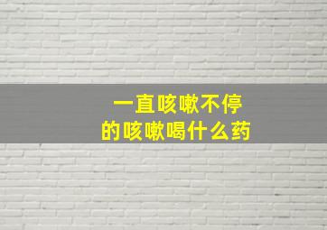 一直咳嗽不停的咳嗽喝什么药