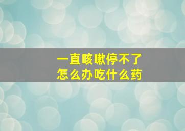 一直咳嗽停不了怎么办吃什么药