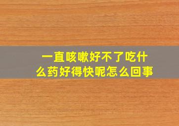 一直咳嗽好不了吃什么药好得快呢怎么回事