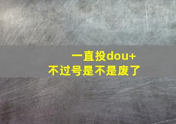 一直投dou+不过号是不是废了