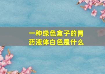 一种绿色盒子的胃药液体白色是什么