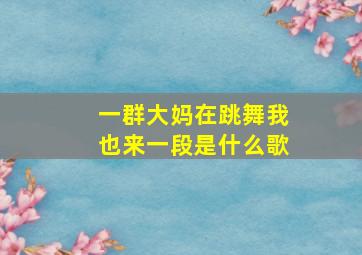 一群大妈在跳舞我也来一段是什么歌