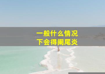 一般什么情况下会得阑尾炎