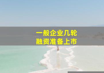 一般企业几轮融资准备上市