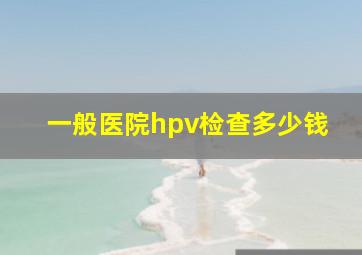 一般医院hpv检查多少钱