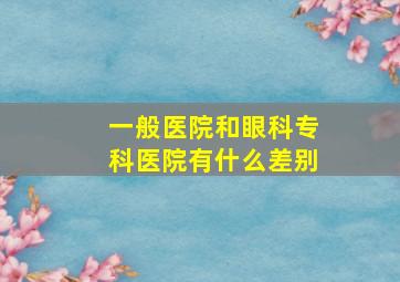 一般医院和眼科专科医院有什么差别