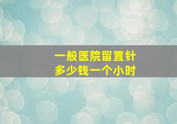 一般医院留置针多少钱一个小时