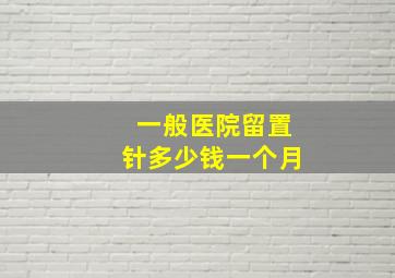 一般医院留置针多少钱一个月