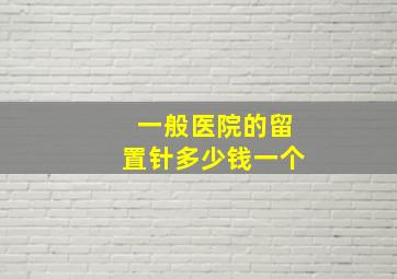 一般医院的留置针多少钱一个