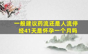 一般建议药流还是人流停经41天是怀孕一个月吗