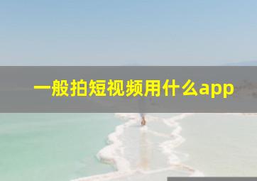 一般拍短视频用什么app