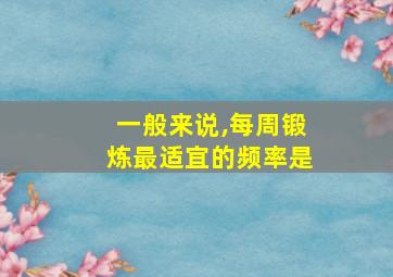 一般来说,每周锻炼最适宜的频率是