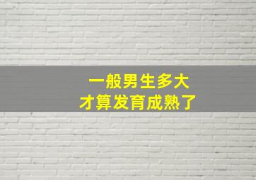 一般男生多大才算发育成熟了