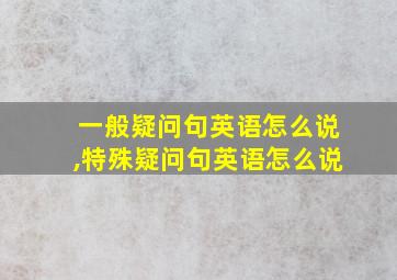 一般疑问句英语怎么说,特殊疑问句英语怎么说