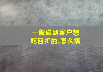 一般碰到客户想吃回扣的,怎么搞