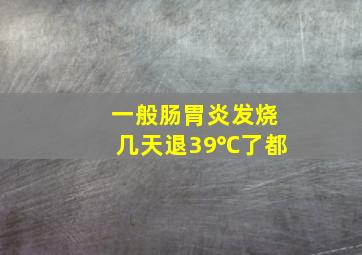 一般肠胃炎发烧几天退39℃了都