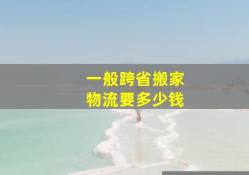 一般跨省搬家物流要多少钱