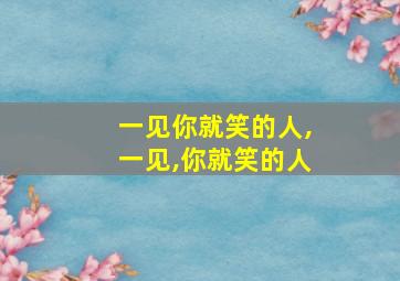 一见你就笑的人,一见,你就笑的人