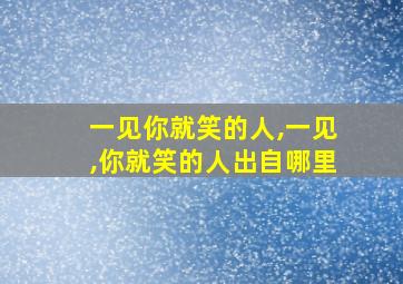 一见你就笑的人,一见,你就笑的人出自哪里