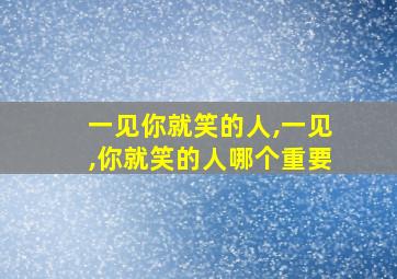 一见你就笑的人,一见,你就笑的人哪个重要