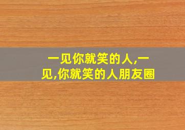 一见你就笑的人,一见,你就笑的人朋友圈