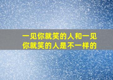 一见你就笑的人和一见你就笑的人是不一样的