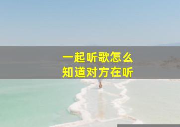 一起听歌怎么知道对方在听