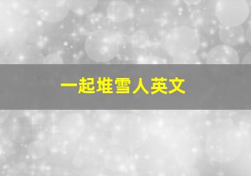 一起堆雪人英文