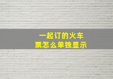 一起订的火车票怎么单独显示