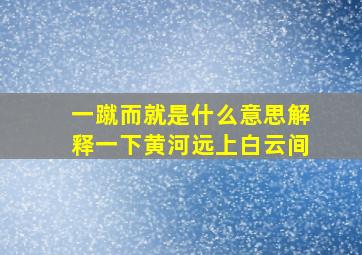 一蹴而就是什么意思解释一下黄河远上白云间