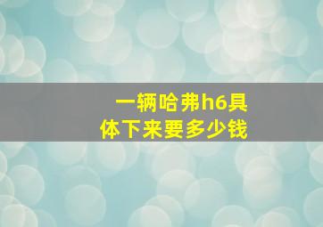 一辆哈弗h6具体下来要多少钱